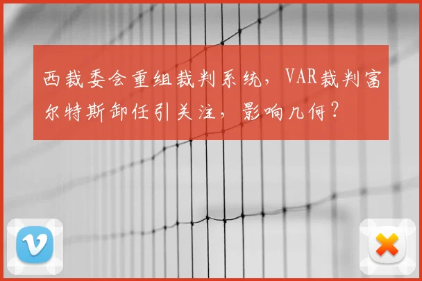 西裁委会重组裁判系统,VAR裁判富尔特斯卸任引关注,影响几何?