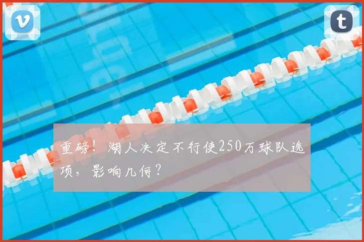 重磅！湖人决定不行使250万球队选项，影响几何？