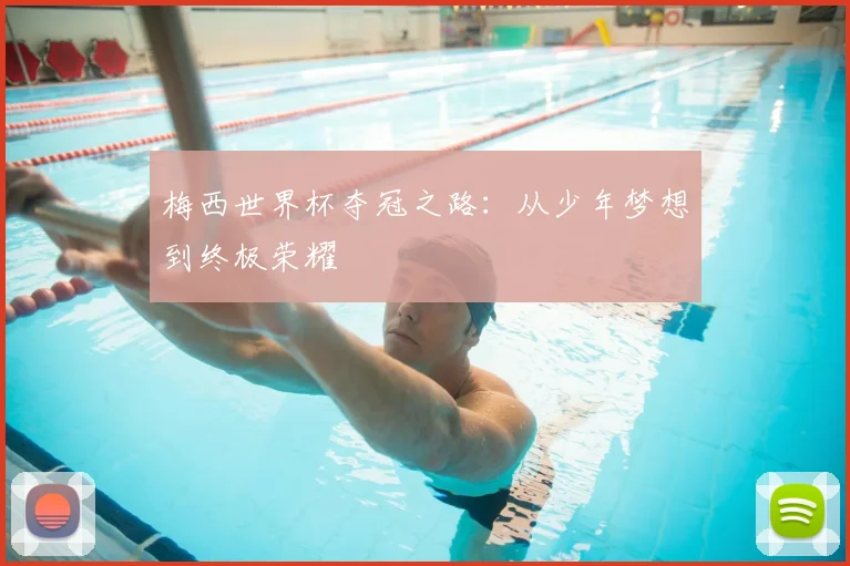 梅西世界杯夺冠之路：从少年梦想到终极荣耀