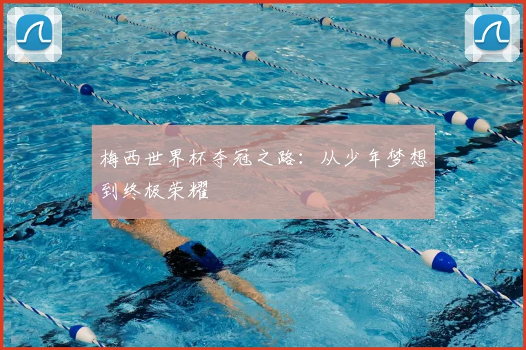 梅西世界杯夺冠之路:从少年梦想到终极荣耀