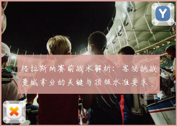 格拉斯纳赛前战术解析：客场挑战曼城拿分的关键与顶级水准要求