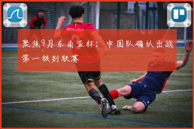 聚焦9月东南亚杯：中国队确认出战第一级别联赛