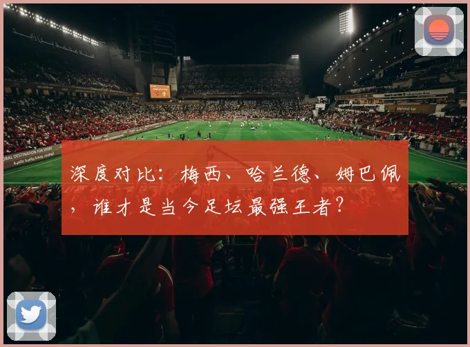 深度对比：梅西、哈兰德、姆巴佩，谁才是当今足坛最强王者？