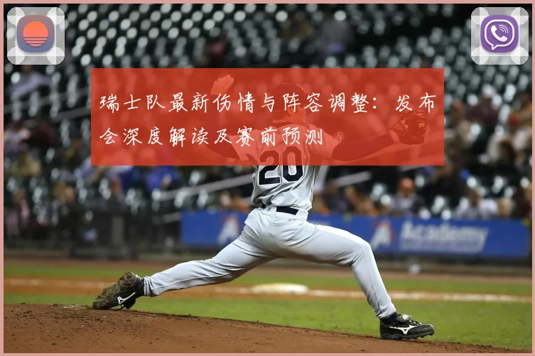 瑞士队最新伤情与阵容调整:发布会深度解读及赛前预测