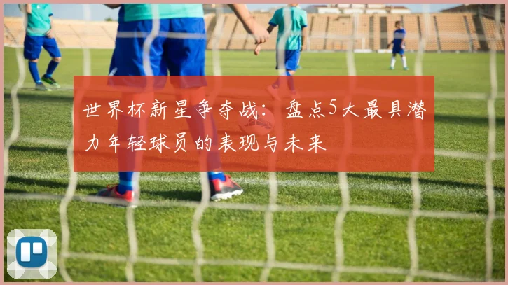 世界杯新星争夺战:盘点5大最具潜力年轻球员的表现与未来