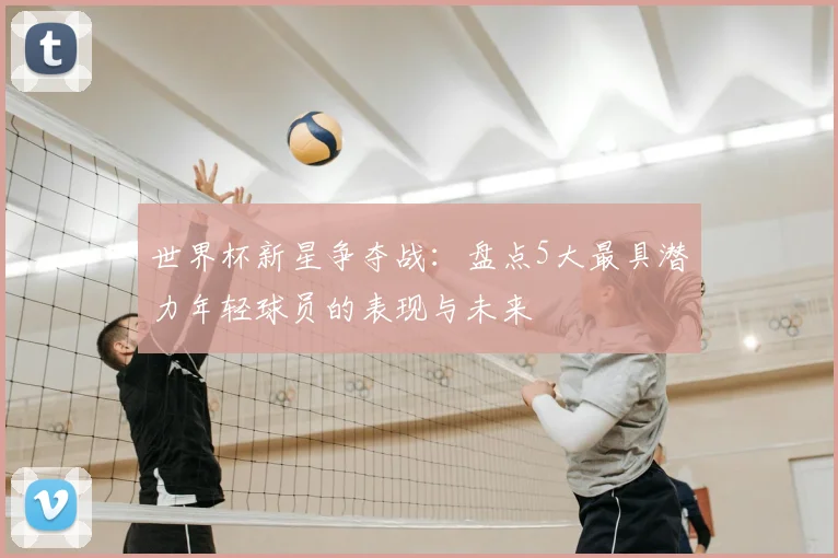 世界杯新星争夺战：盘点5大最具潜力年轻球员的表现与未来
