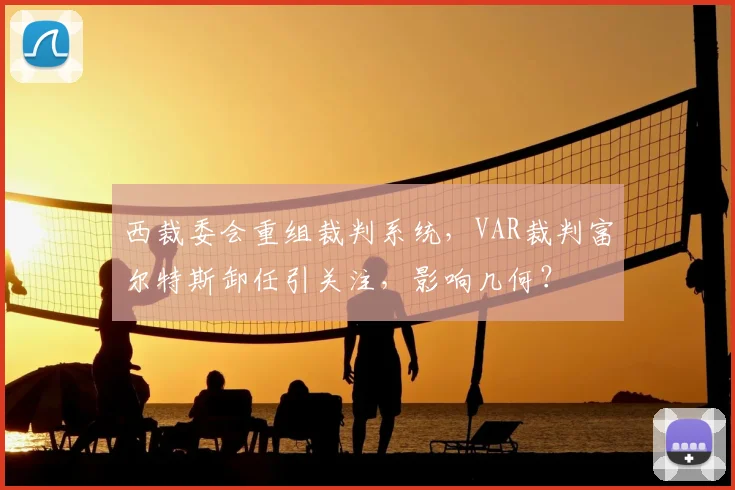 西裁委会重组裁判系统，VAR裁判富尔特斯卸任引关注，影响几何？