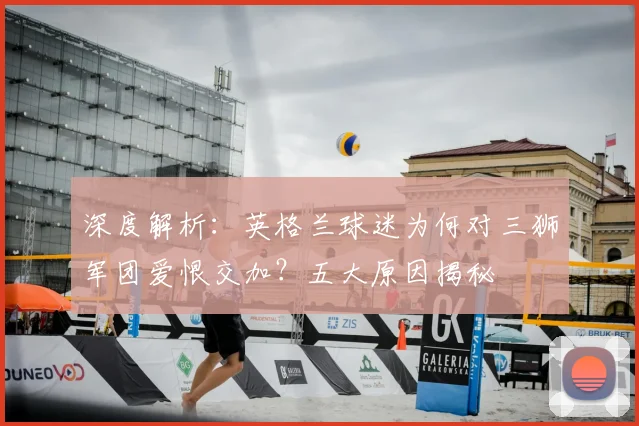深度解析：英格兰球迷为何对三狮军团爱恨交加？五大原因揭秘