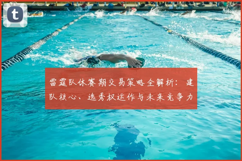 雷霆队休赛期交易策略全解析:建队核心、选秀权运作与未来竞争力提升路径